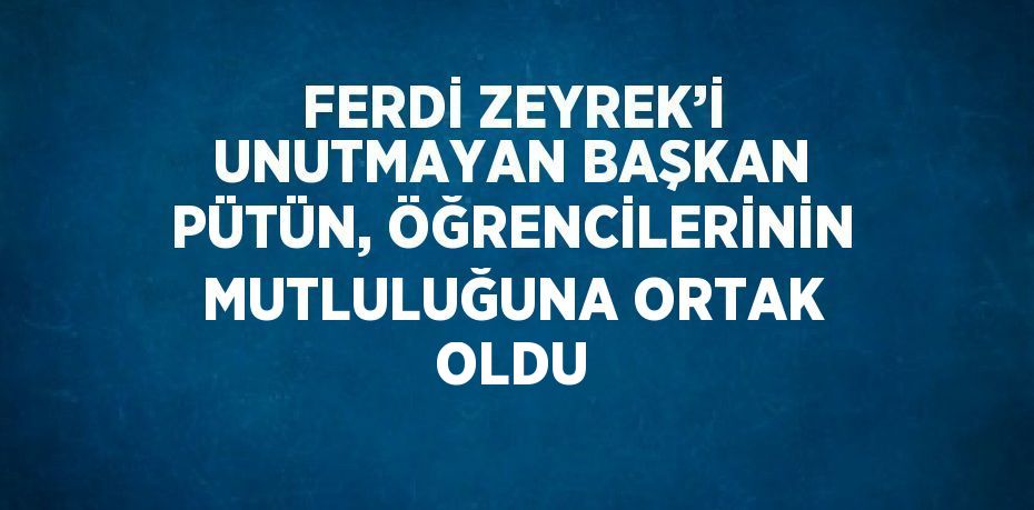 FERDİ ZEYREK’İ UNUTMAYAN BAŞKAN PÜTÜN, ÖĞRENCİLERİNİN MUTLULUĞUNA ORTAK OLDU