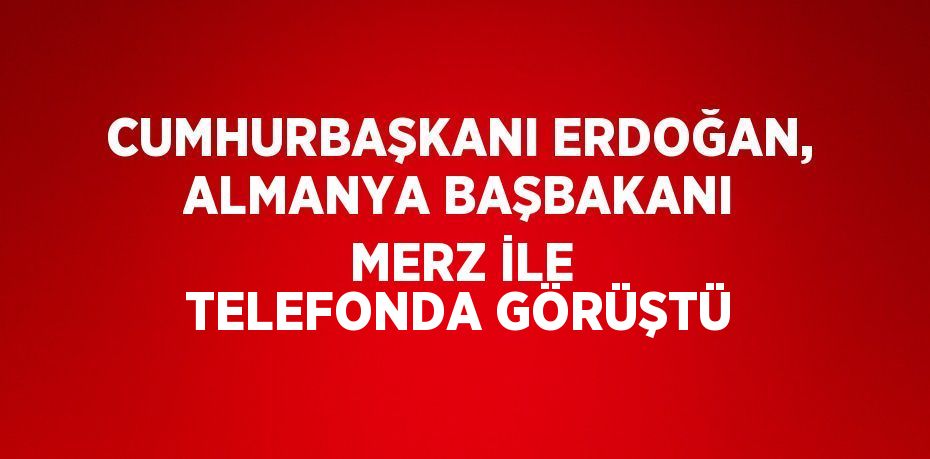 CUMHURBAŞKANI ERDOĞAN, ALMANYA BAŞBAKANI MERZ İLE TELEFONDA GÖRÜŞTÜ