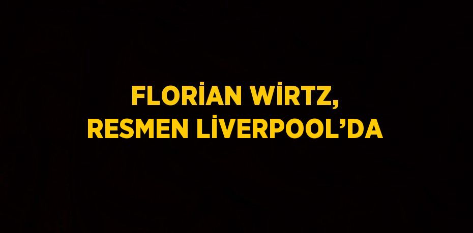 FLORİAN WİRTZ, RESMEN LİVERPOOL’DA