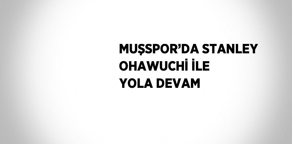 MUŞSPOR’DA STANLEY OHAWUCHİ İLE YOLA DEVAM