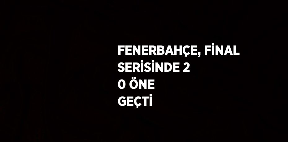 FENERBAHÇE, FİNAL SERİSİNDE 2 0 ÖNE GEÇTİ