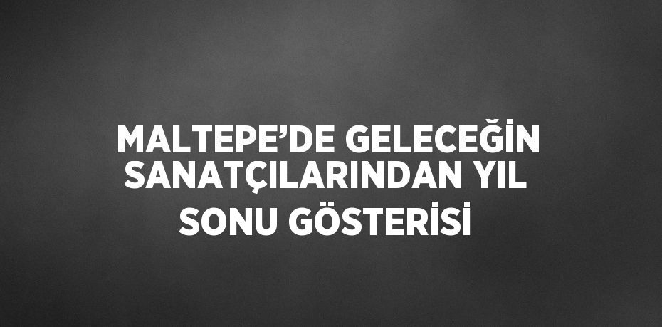 MALTEPE’DE GELECEĞİN SANATÇILARINDAN YIL SONU GÖSTERİSİ