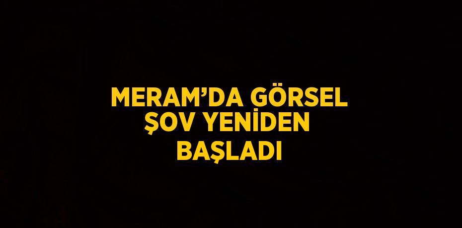 MERAM’DA GÖRSEL ŞOV YENİDEN BAŞLADI