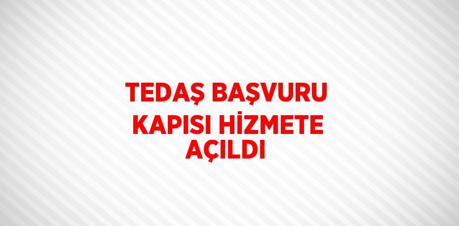 TEDAŞ BAŞVURU KAPISI HİZMETE AÇILDI