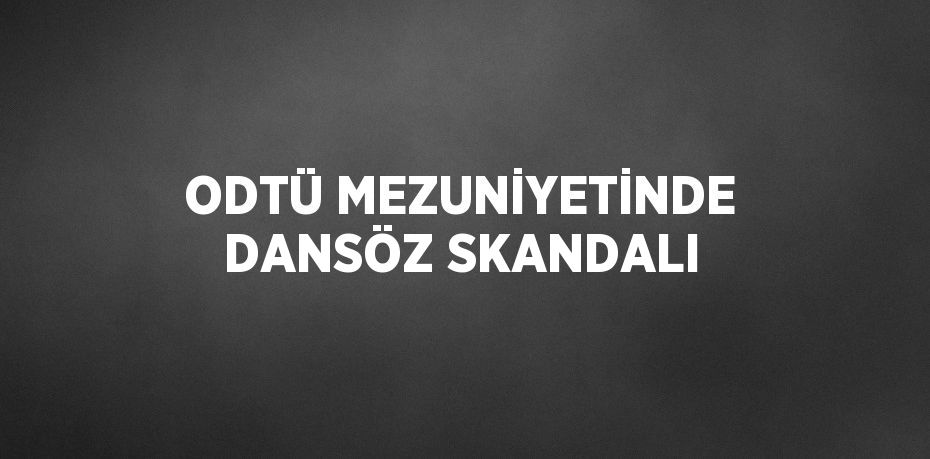 ODTÜ MEZUNİYETİNDE DANSÖZ SKANDALI