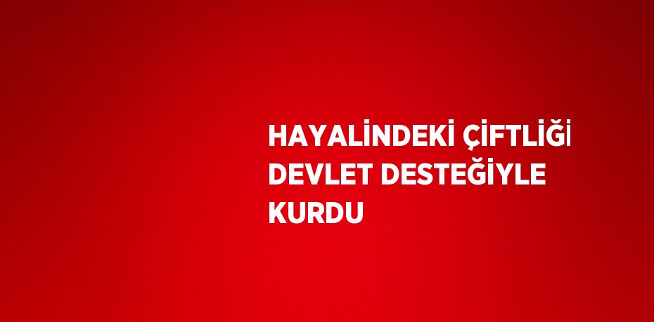 HAYALİNDEKİ ÇİFTLİĞİ DEVLET DESTEĞİYLE KURDU