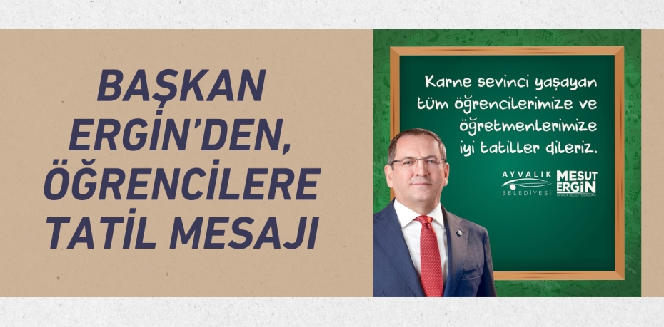BAŞKAN ERGİN’DEN, ÖĞRENCİLERE TATİL MESAJI