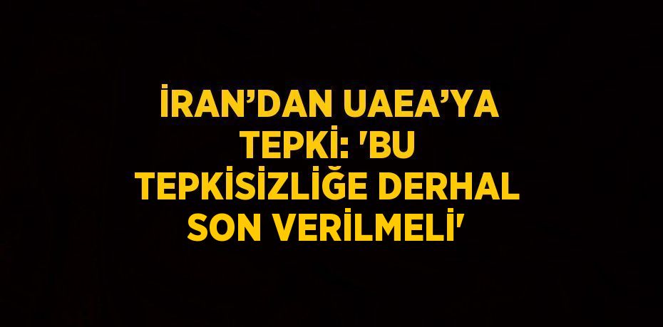 İRAN’DAN UAEA’YA TEPKİ: 'BU TEPKİSİZLİĞE DERHAL SON VERİLMELİ'