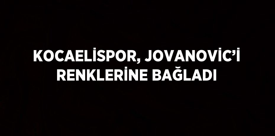 KOCAELİSPOR, JOVANOVİC’İ RENKLERİNE BAĞLADI