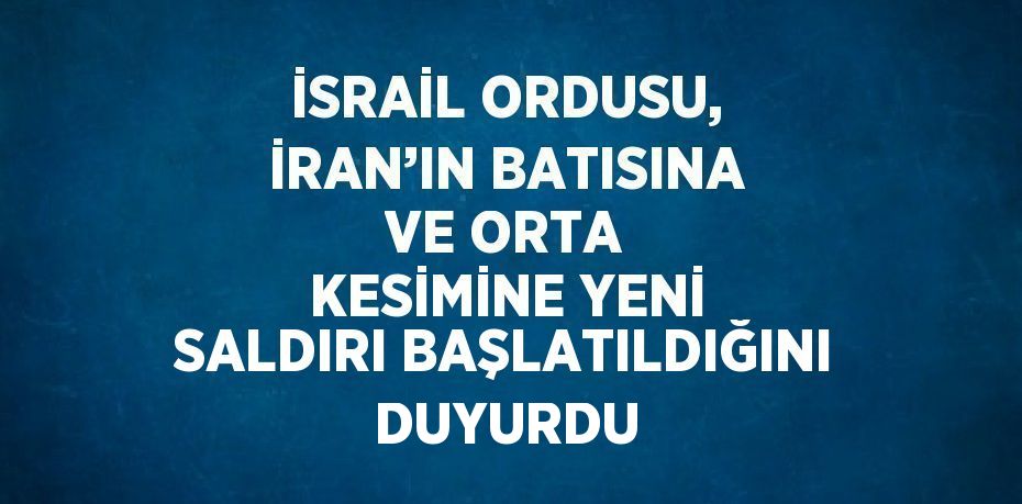 İSRAİL ORDUSU, İRAN’IN BATISINA VE ORTA KESİMİNE YENİ SALDIRI BAŞLATILDIĞINI DUYURDU