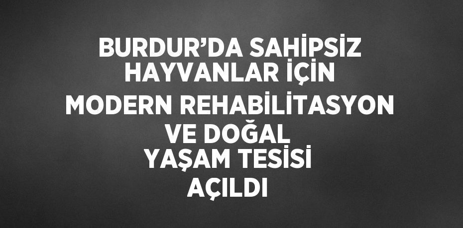 BURDUR’DA SAHİPSİZ HAYVANLAR İÇİN MODERN REHABİLİTASYON VE DOĞAL YAŞAM TESİSİ AÇILDI