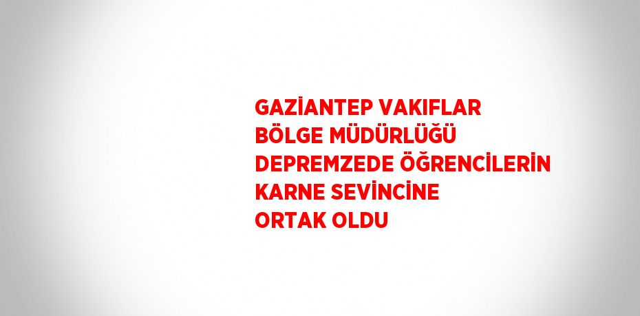 GAZİANTEP VAKIFLAR BÖLGE MÜDÜRLÜĞÜ DEPREMZEDE ÖĞRENCİLERİN KARNE SEVİNCİNE ORTAK OLDU