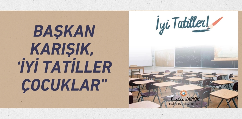 BAŞKAN KARIŞIK, ‘İYİ TATİLLER ÇOCUKLAR”