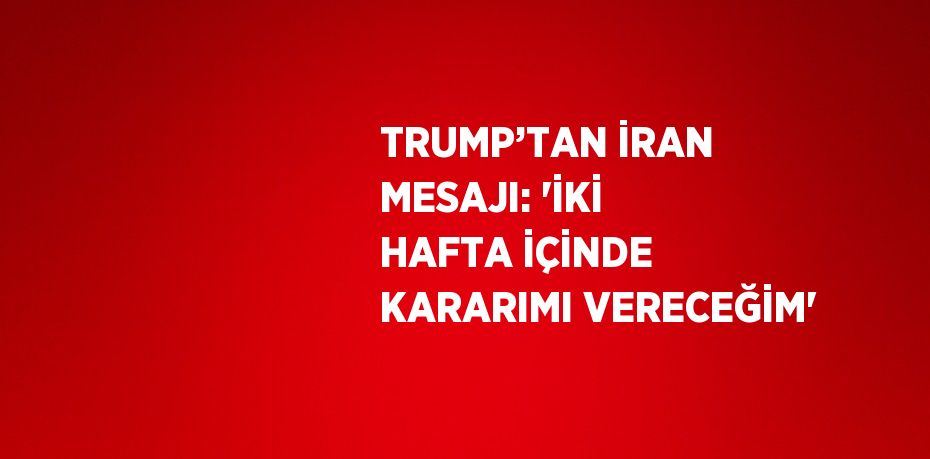 TRUMP’TAN İRAN MESAJI: 'İKİ HAFTA İÇİNDE KARARIMI VERECEĞİM'