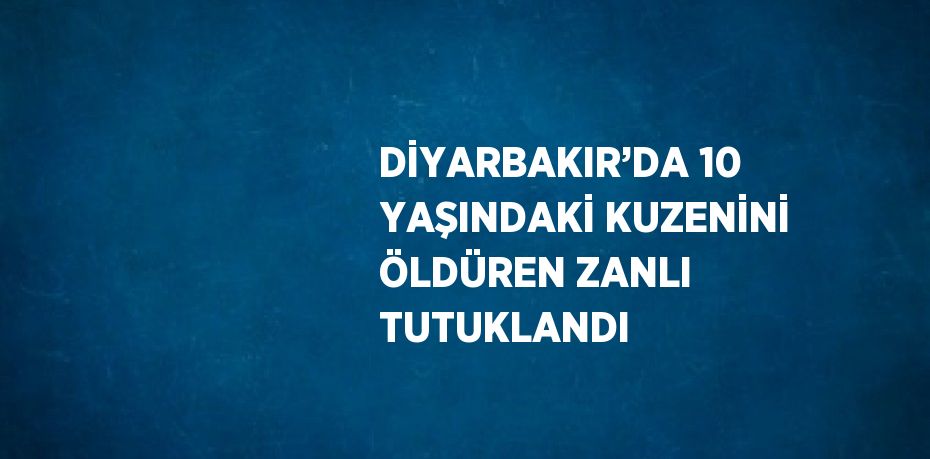 DİYARBAKIR’DA 10 YAŞINDAKİ KUZENİNİ ÖLDÜREN ZANLI TUTUKLANDI