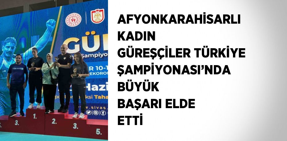AFYONKARAHİSARLI KADIN GÜREŞÇİLER TÜRKİYE ŞAMPİYONASI’NDA BÜYÜK BAŞARI ELDE ETTİ