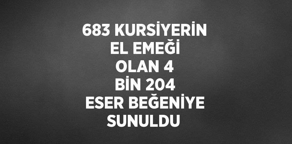 683 KURSİYERİN EL EMEĞİ OLAN 4 BİN 204 ESER BEĞENİYE SUNULDU