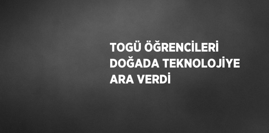 TOGÜ ÖĞRENCİLERİ DOĞADA TEKNOLOJİYE ARA VERDİ