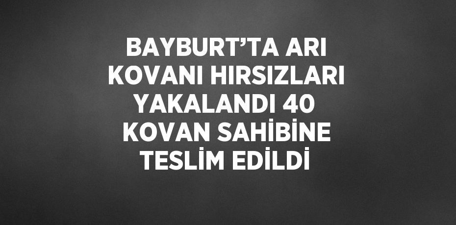 BAYBURT’TA ARI KOVANI HIRSIZLARI YAKALANDI 40 KOVAN SAHİBİNE TESLİM EDİLDİ