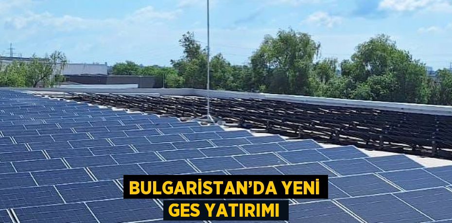 BULGARİSTAN’DA YENİ GES YATIRIMI