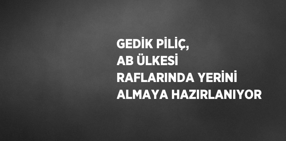 GEDİK PİLİÇ, AB ÜLKESİ RAFLARINDA YERİNİ ALMAYA HAZIRLANIYOR