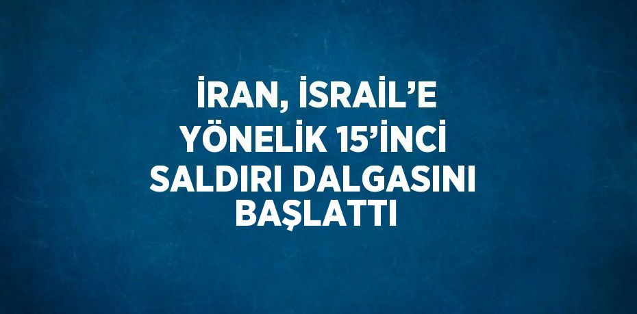 İRAN, İSRAİL’E YÖNELİK 15’İNCİ SALDIRI DALGASINI BAŞLATTI