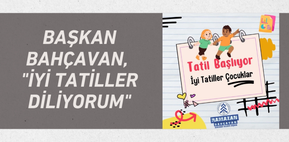 BAŞKAN BAHÇAVAN, "İYİ TATİLLER DİLİYORUM"