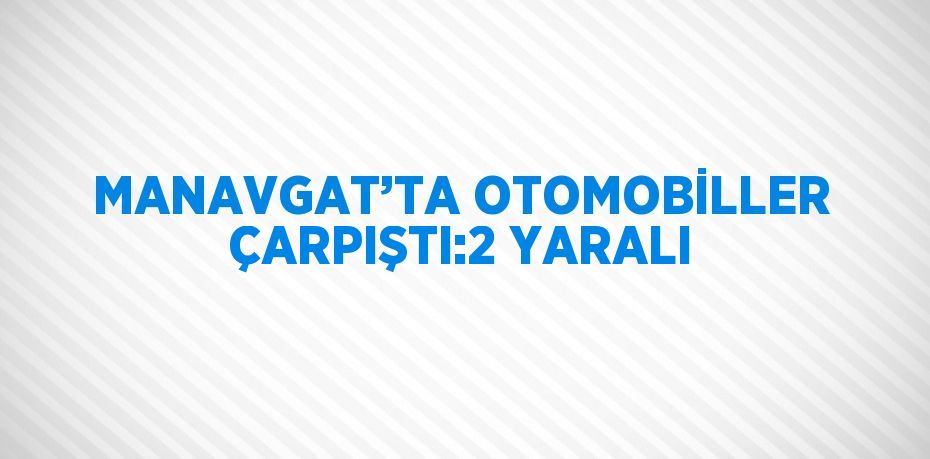 MANAVGAT’TA OTOMOBİLLER ÇARPIŞTI:2 YARALI