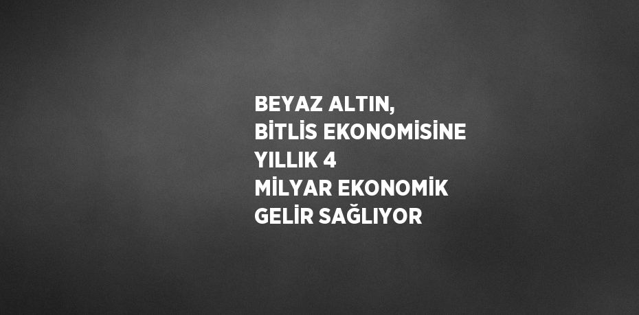BEYAZ ALTIN, BİTLİS EKONOMİSİNE YILLIK 4 MİLYAR EKONOMİK GELİR SAĞLIYOR