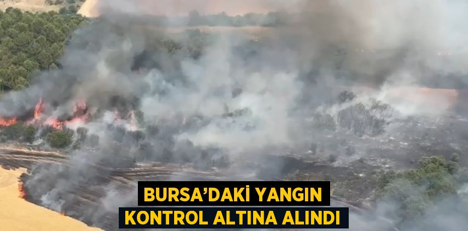 BURSA’DAKİ YANGIN KONTROL ALTINA ALINDI