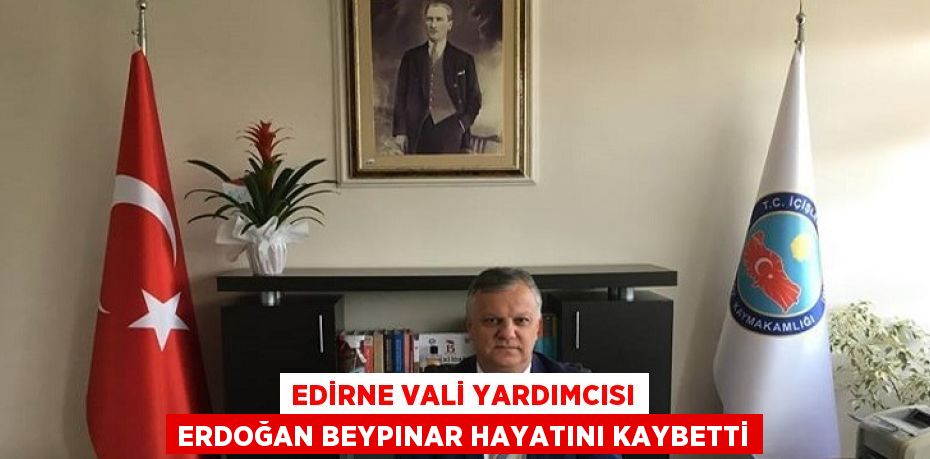 EDİRNE VALİ YARDIMCISI ERDOĞAN BEYPINAR HAYATINI KAYBETTİ