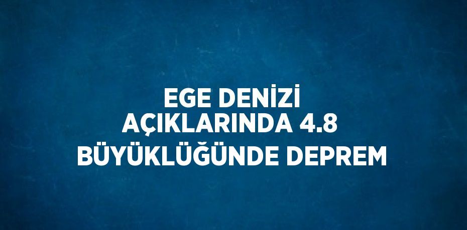 EGE DENİZİ AÇIKLARINDA 4.8 BÜYÜKLÜĞÜNDE DEPREM