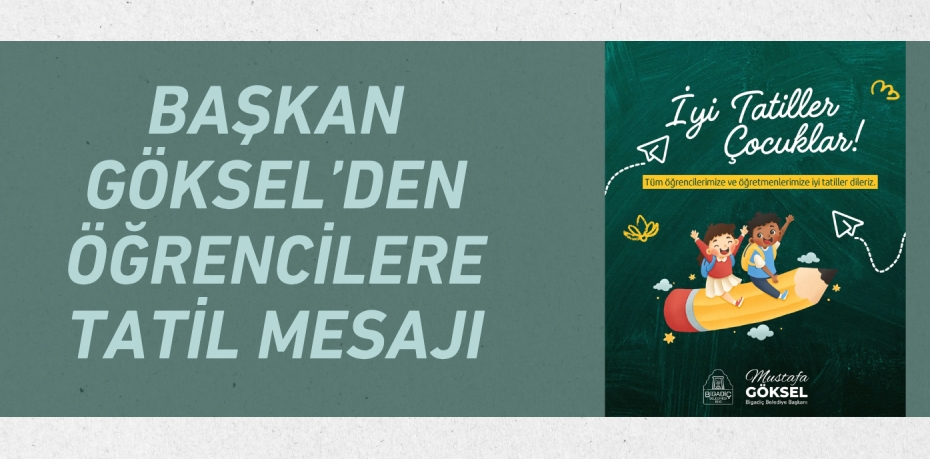 BAŞKAN GÖKSEL’DEN ÖĞRENCİLERE TATİL MESAJI