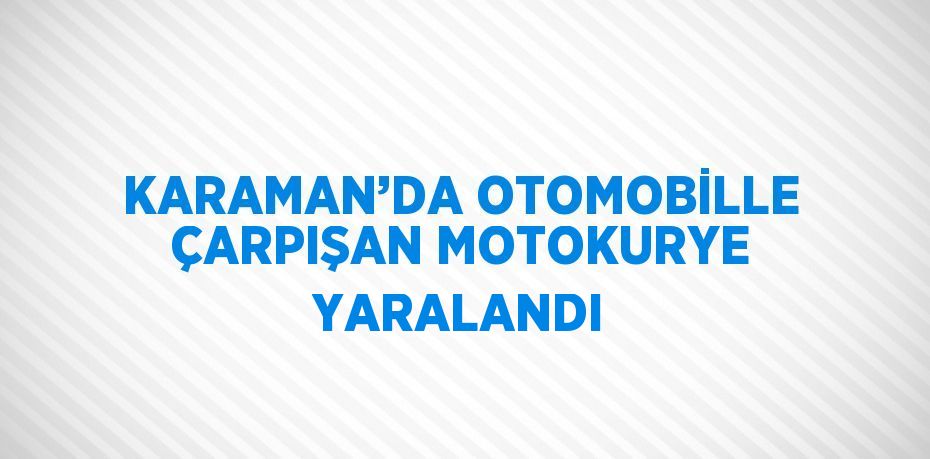 KARAMAN’DA OTOMOBİLLE ÇARPIŞAN MOTOKURYE YARALANDI