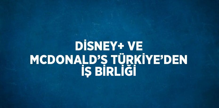 DİSNEY+ VE MCDONALD’S TÜRKİYE’DEN İŞ BİRLİĞİ