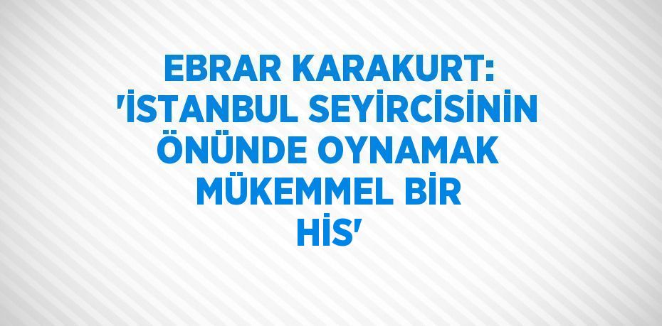 EBRAR KARAKURT: 'İSTANBUL SEYİRCİSİNİN ÖNÜNDE OYNAMAK MÜKEMMEL BİR HİS'