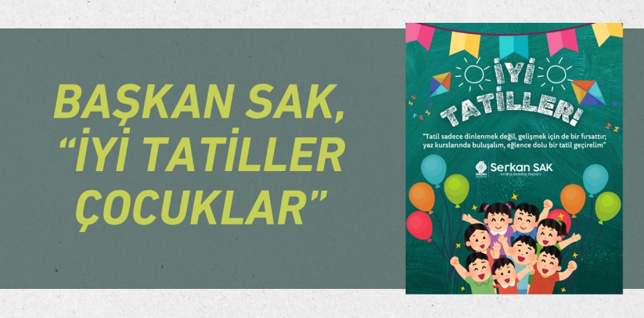 BAŞKAN SAK, “İYİ TATİLLER ÇOCUKLAR”