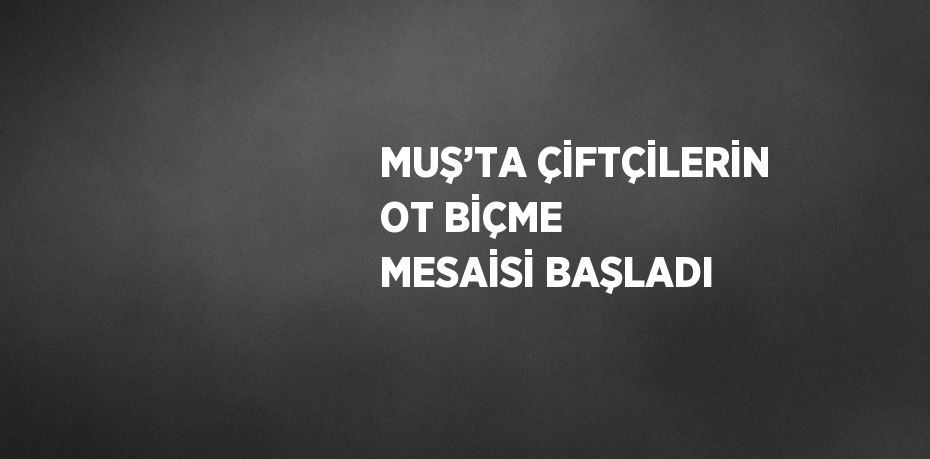 MUŞ’TA ÇİFTÇİLERİN OT BİÇME MESAİSİ BAŞLADI