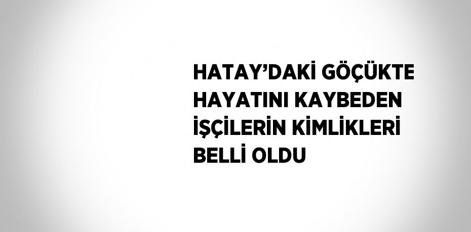 HATAY’DAKİ GÖÇÜKTE HAYATINI KAYBEDEN İŞÇİLERİN KİMLİKLERİ BELLİ OLDU