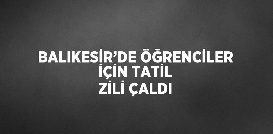 BALIKESİR’DE ÖĞRENCİLER İÇİN TATİL ZİLİ ÇALDI