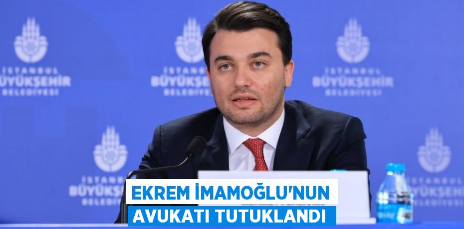 EKREM İMAMOĞLU’NUN AVUKATI TUTUKLANDI