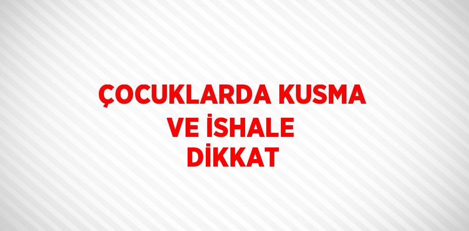 ÇOCUKLARDA KUSMA VE İSHALE DİKKAT