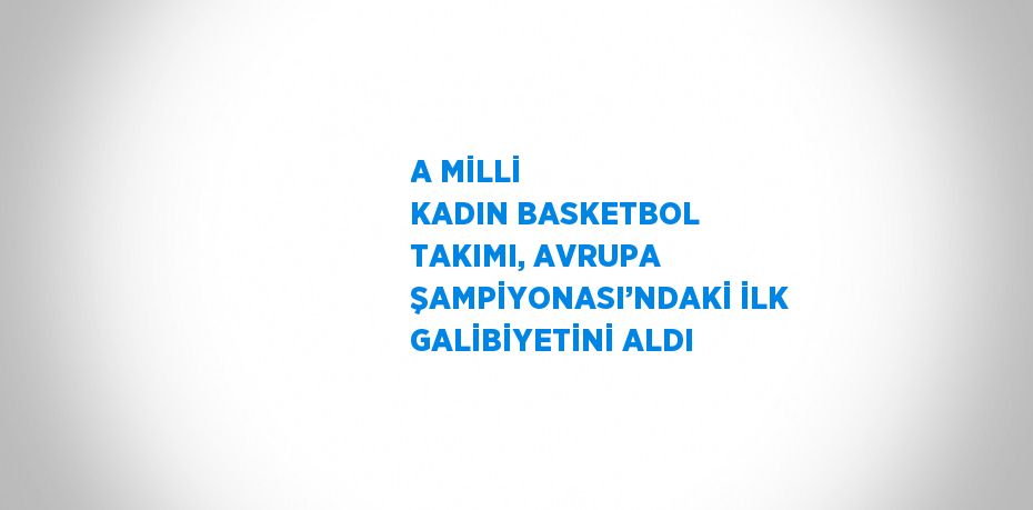 A MİLLİ KADIN BASKETBOL TAKIMI, AVRUPA ŞAMPİYONASI’NDAKİ İLK GALİBİYETİNİ ALDI