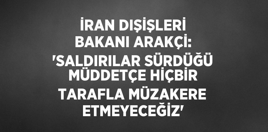 İRAN DIŞİŞLERİ BAKANI ARAKÇİ: 'SALDIRILAR SÜRDÜĞÜ MÜDDETÇE HİÇBİR TARAFLA MÜZAKERE ETMEYECEĞİZ'