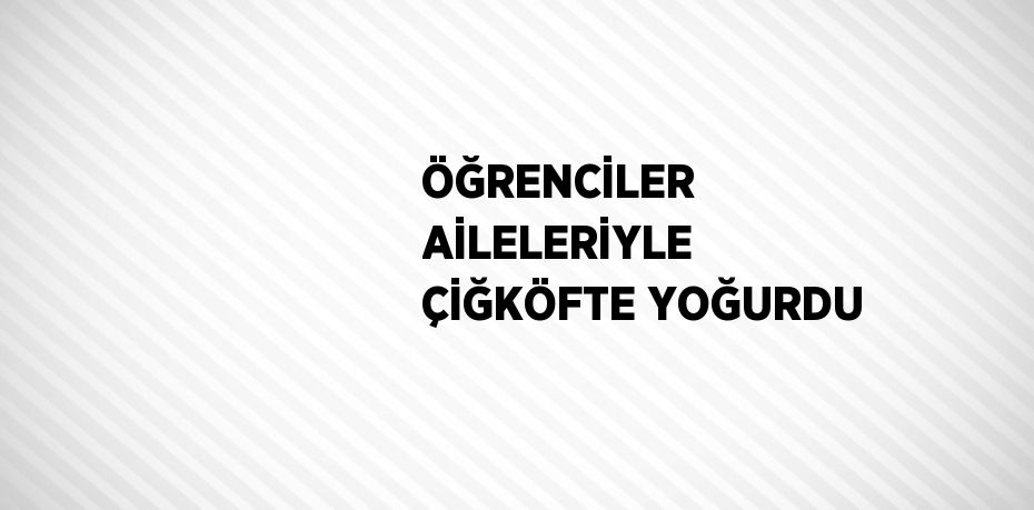 ÖĞRENCİLER AİLELERİYLE ÇİĞKÖFTE YOĞURDU