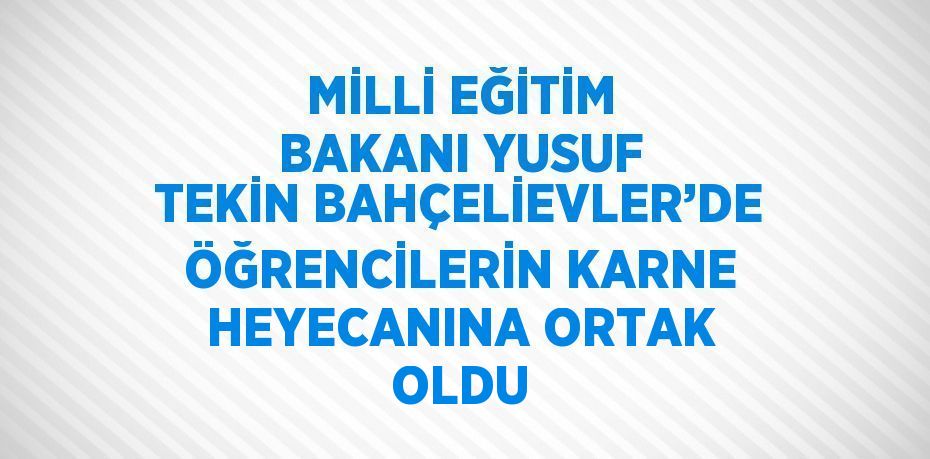 MİLLİ EĞİTİM BAKANI YUSUF TEKİN BAHÇELİEVLER’DE ÖĞRENCİLERİN KARNE HEYECANINA ORTAK OLDU