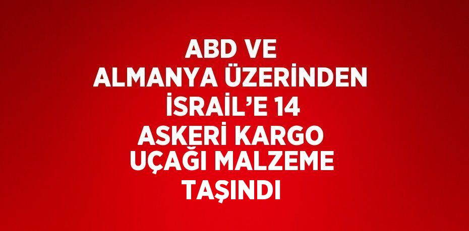 ABD VE ALMANYA ÜZERİNDEN İSRAİL’E 14 ASKERİ KARGO UÇAĞI MALZEME TAŞINDI