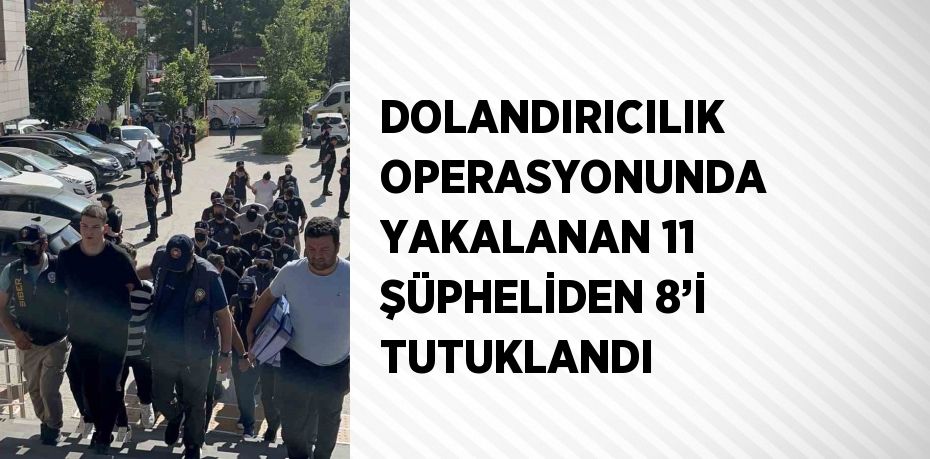 DOLANDIRICILIK OPERASYONUNDA YAKALANAN 11 ŞÜPHELİDEN 8’İ TUTUKLANDI