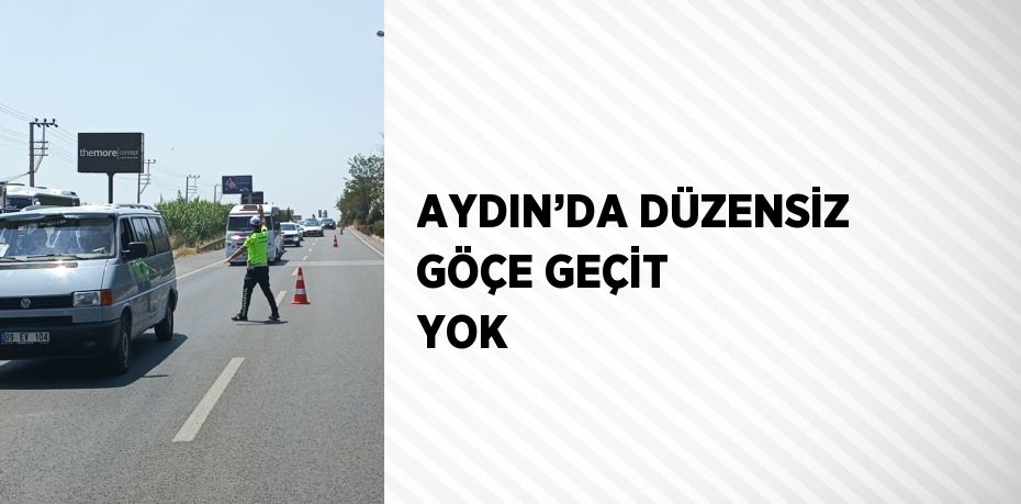 AYDIN’DA DÜZENSİZ GÖÇE GEÇİT YOK