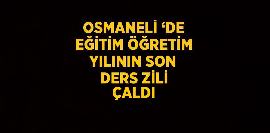 OSMANELİ ‘DE EĞİTİM ÖĞRETİM YILININ SON DERS ZİLİ ÇALDI